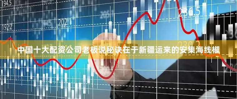 中国十大配资公司老板说秘诀在于新疆运来的安集海线椒