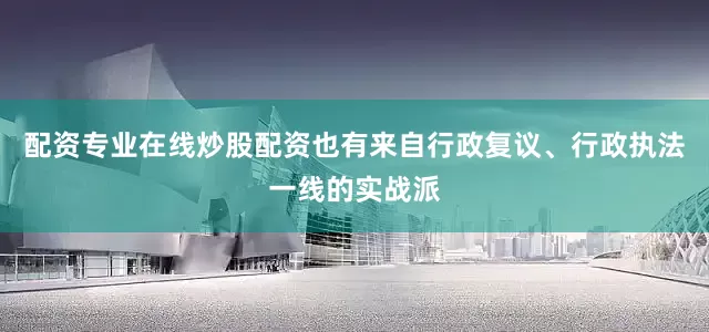 配资专业在线炒股配资也有来自行政复议、行政执法一线的实战派