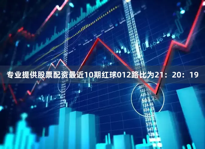 专业提供股票配资最近10期红球012路比为21：20：19