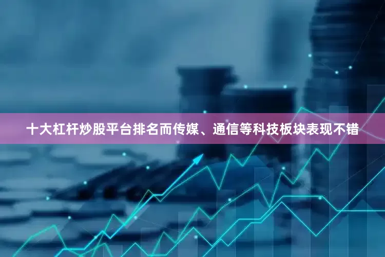 十大杠杆炒股平台排名而传媒、通信等科技板块表现不错