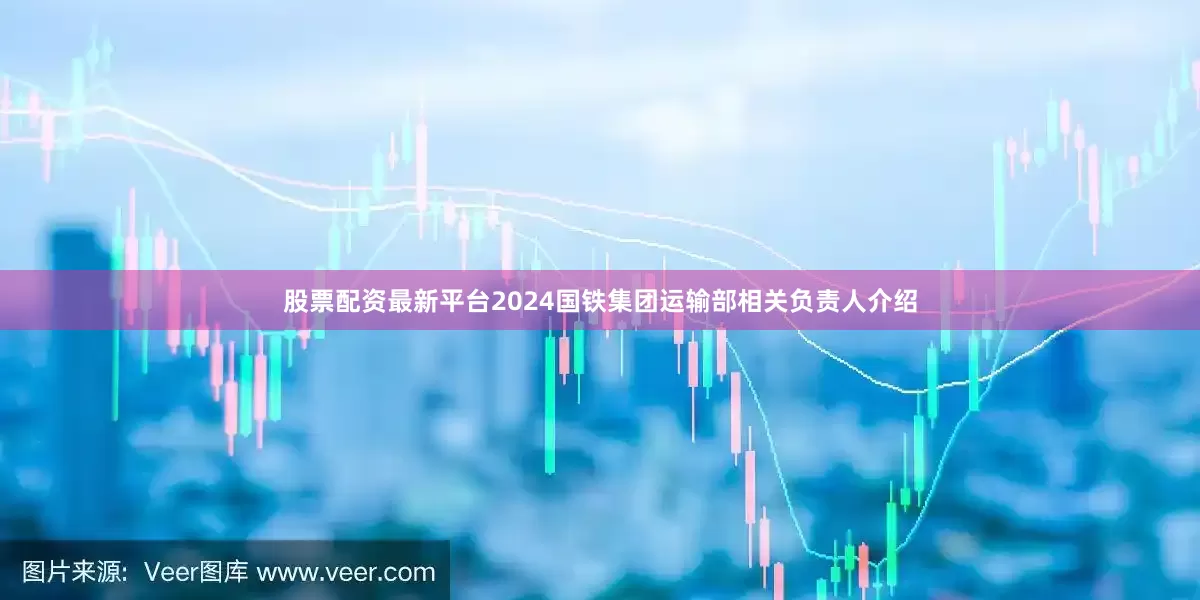 股票配资最新平台2024国铁集团运输部相关负责人介绍