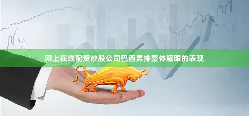 网上在线配资炒股公司巴西男排整体耀眼的表现