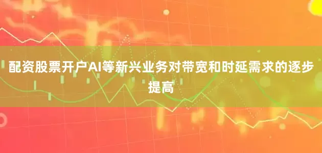 配资股票开户AI等新兴业务对带宽和时延需求的逐步提高