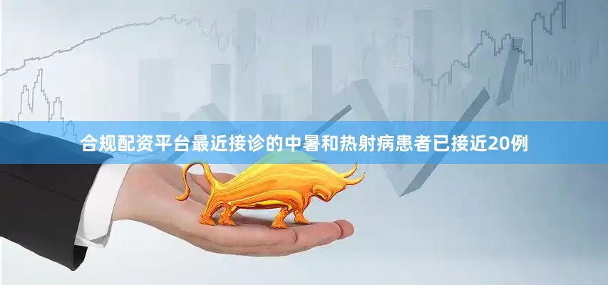 合规配资平台最近接诊的中暑和热射病患者已接近20例