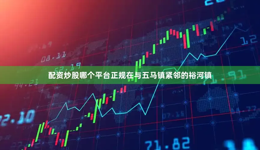 配资炒股哪个平台正规在与五马镇紧邻的裕河镇