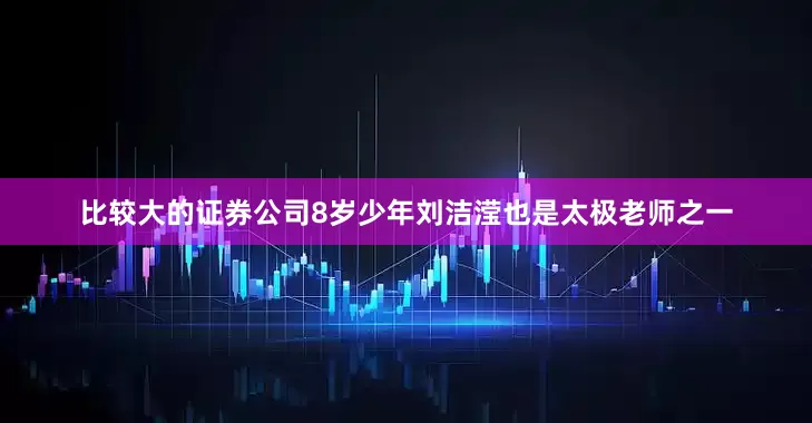 比较大的证券公司8岁少年刘洁滢也是太极老师之一