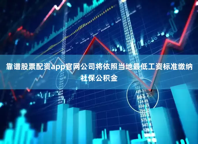 靠谱股票配资app官网公司将依照当地最低工资标准缴纳社保公积金