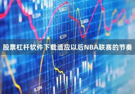 股票杠杆软件下载适应以后NBA联赛的节奏