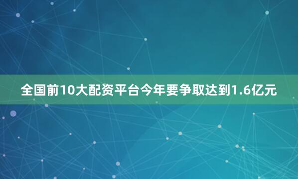 全国前10大配资平台今年要争取达到1.6亿元