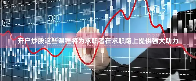 开户炒股这些课程将为求职者在求职路上提供强大助力
