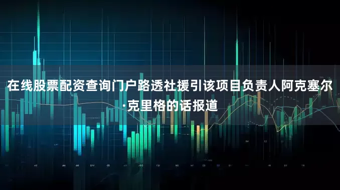 在线股票配资查询门户路透社援引该项目负责人阿克塞尔·克里格的话报道