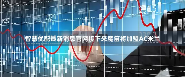 智慧优配最新消息官网接下来魔笛将加盟AC米兰