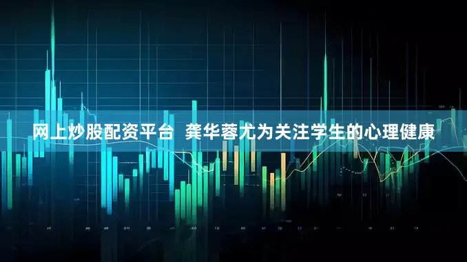 网上炒股配资平台  龚华蓉尤为关注学生的心理健康