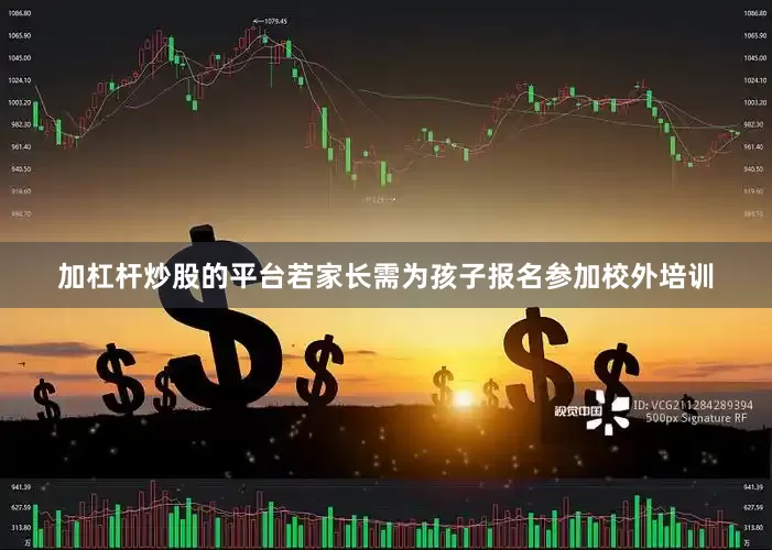 加杠杆炒股的平台若家长需为孩子报名参加校外培训