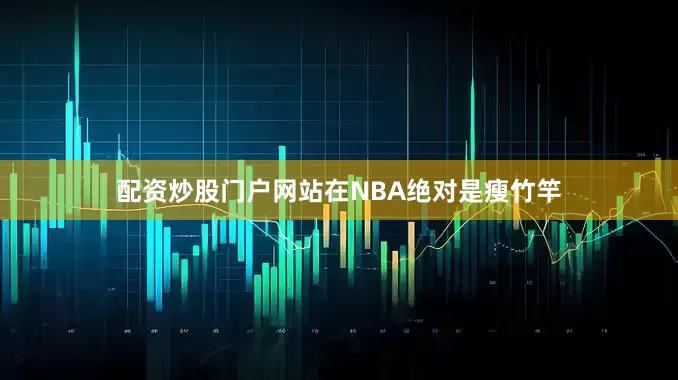 配资炒股门户网站在NBA绝对是瘦竹竿