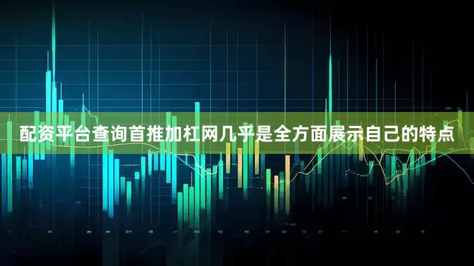配资平台查询首推加杠网几乎是全方面展示自己的特点