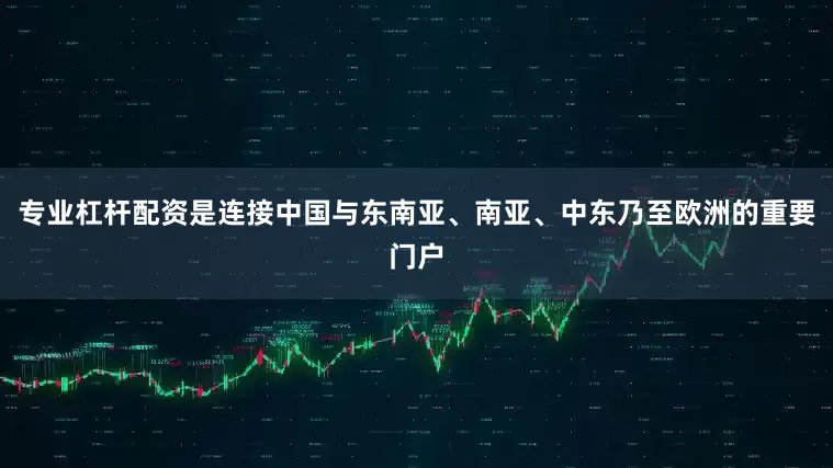 专业杠杆配资是连接中国与东南亚、南亚、中东乃至欧洲的重要门户