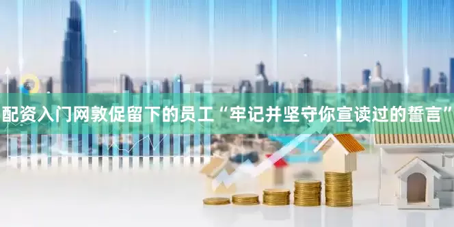 配资入门网敦促留下的员工“牢记并坚守你宣读过的誓言”