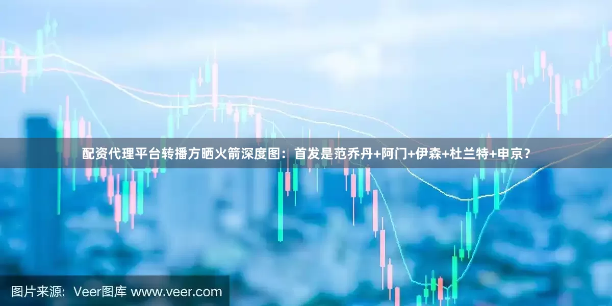 配资代理平台转播方晒火箭深度图：首发是范乔丹+阿门+伊森+杜兰特+申京？