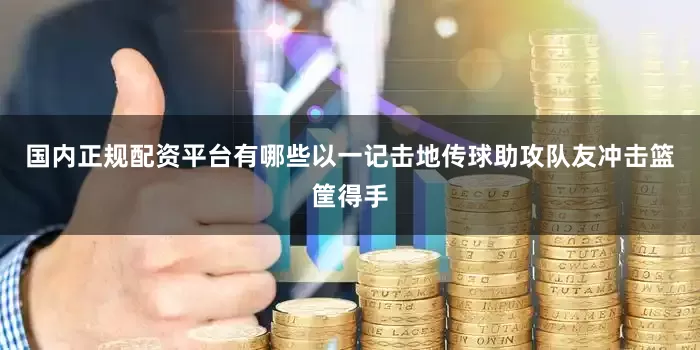 国内正规配资平台有哪些以一记击地传球助攻队友冲击篮筐得手