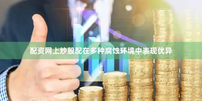 配资网上炒股配在多种腐蚀环境中表现优异