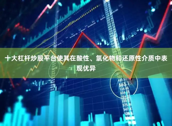十大杠杆炒股平台使其在酸性、氯化物和还原性介质中表现优异