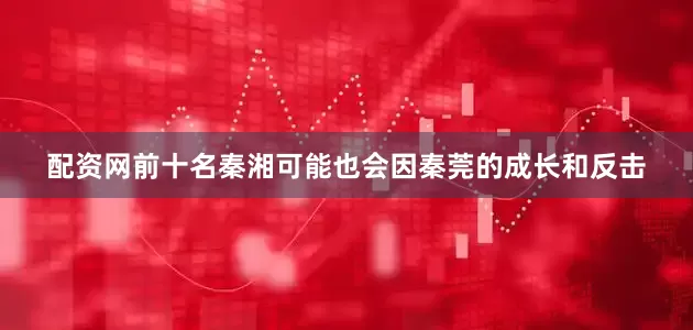 配资网前十名秦湘可能也会因秦莞的成长和反击