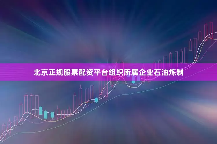 北京正规股票配资平台组织所属企业石油炼制
