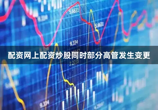配资网上配资炒股同时部分高管发生变更
