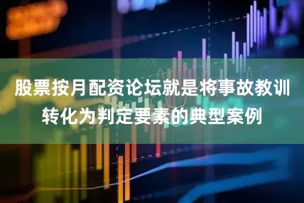 股票按月配资论坛就是将事故教训转化为判定要素的典型案例