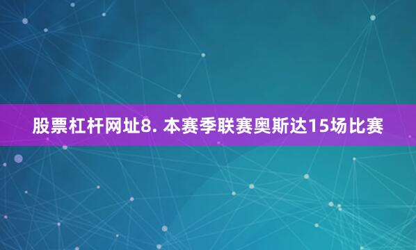 股票杠杆网址　　8. 本赛季联赛奥斯达15场比赛