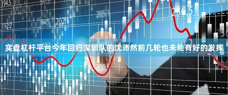 实盘杠杆平台　　今年回归深圳队的沈沛然前几轮也未能有好的发挥