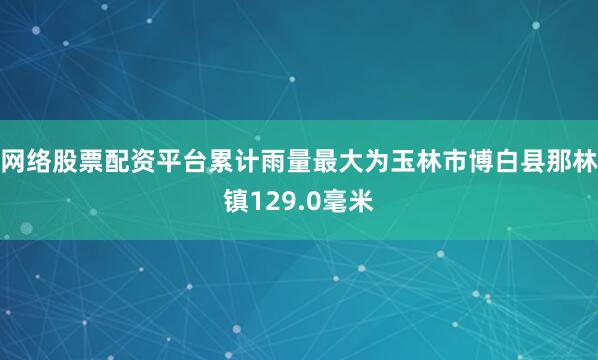 网络股票配资平台累计雨量最大为玉林市博白县那林镇129.0毫米