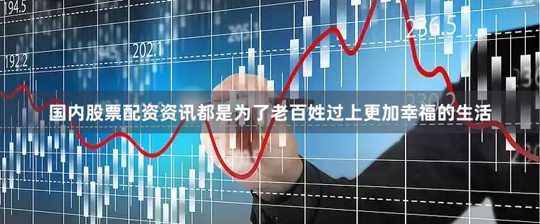 国内股票配资资讯都是为了老百姓过上更加幸福的生活