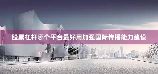 股票杠杆哪个平台最好用加强国际传播能力建设