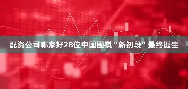 配资公司哪家好28位中国围棋“新初段”最终诞生