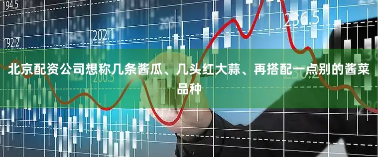 北京配资公司想称几条酱瓜、几头红大蒜、再搭配一点别的酱菜品种