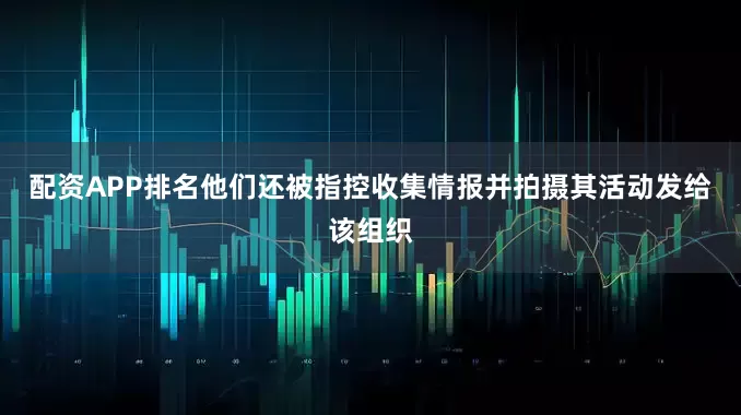 配资APP排名他们还被指控收集情报并拍摄其活动发给该组织