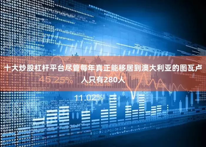 十大炒股杠杆平台尽管每年真正能移居到澳大利亚的图瓦卢人只有280人