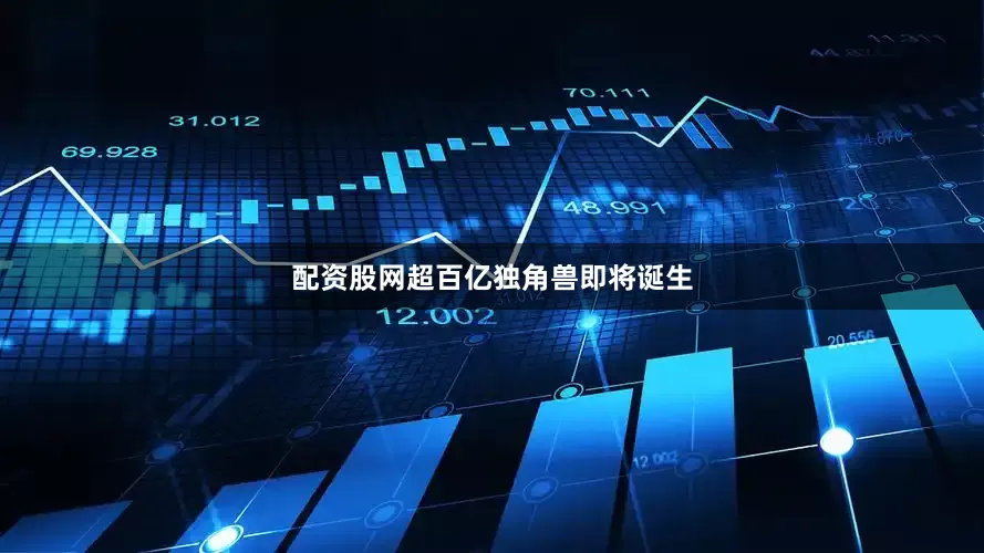 配资股网超百亿独角兽即将诞生