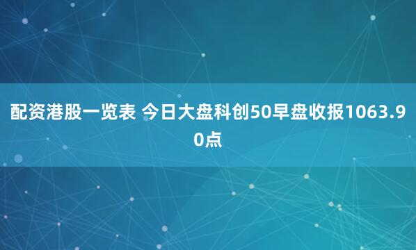 配资港股一览表 今日大盘科创50早盘收报1063.90点