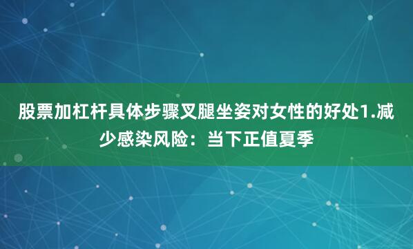 股票加杠杆具体步骤叉腿坐姿对女性的好处1.减少感染风险：当下正值夏季