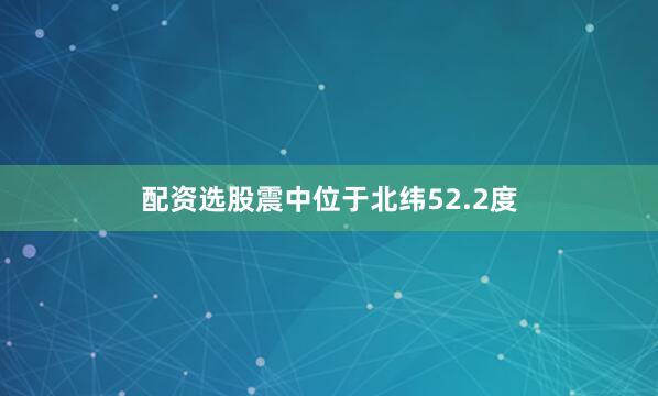 配资选股震中位于北纬52.2度