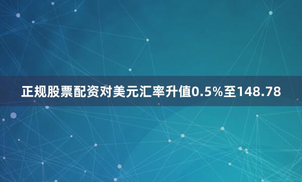 正规股票配资对美元汇率升值0.5%至148.78