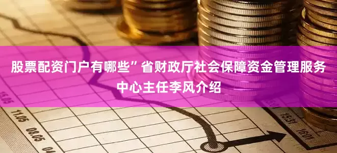 股票配资门户有哪些”省财政厅社会保障资金管理服务中心主任李风介绍