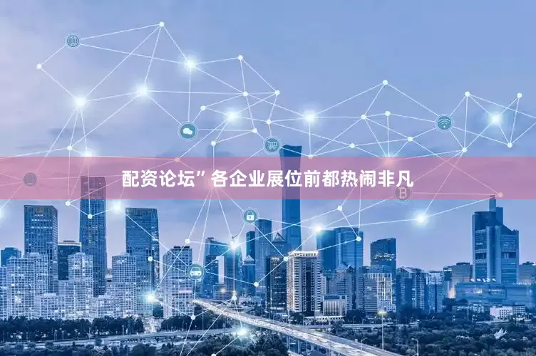 配资论坛”各企业展位前都热闹非凡