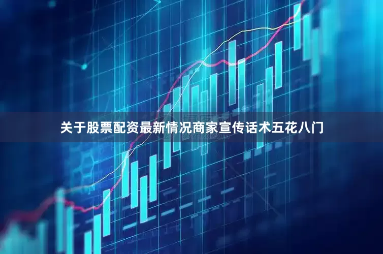 关于股票配资最新情况商家宣传话术五花八门