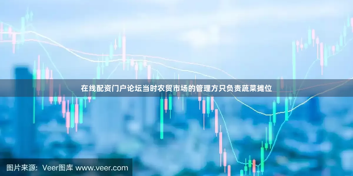 在线配资门户论坛当时农贸市场的管理方只负责蔬菜摊位