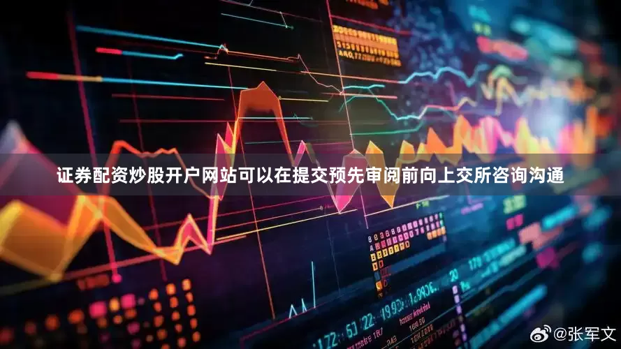 证券配资炒股开户网站可以在提交预先审阅前向上交所咨询沟通