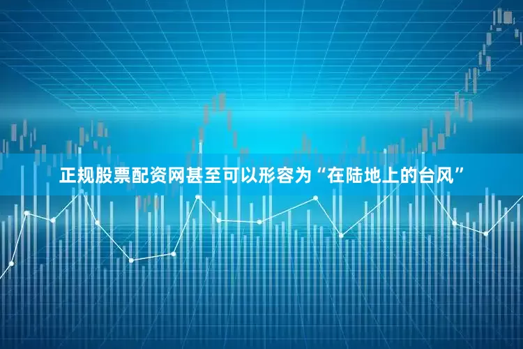 正规股票配资网甚至可以形容为“在陆地上的台风”